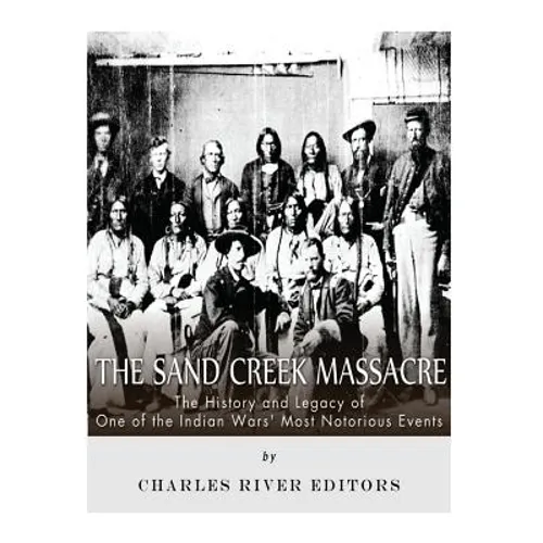 The Sand Creek Massacre: The History and Legacy of One of the Indian Wars' Most Notorious Events