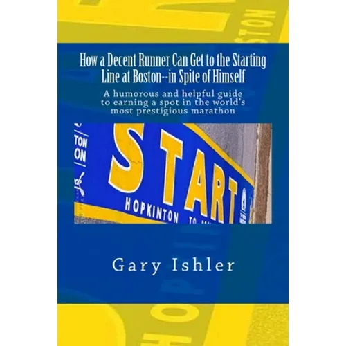 How a Decent Runner Can Get to the Starting Line at Boston--in Spite of Himself: A humorous and Helpful Guide to Qualifying for the Boston Marathon