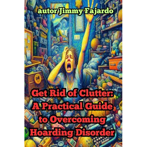Get Rid of Clutter: A Practical Guide to Overcoming Hoarding Disorder