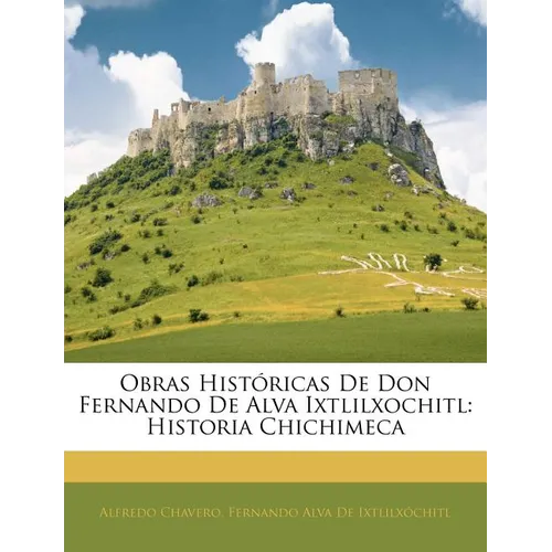 Obras Históricas De Don Fernando De Alva Ixtlilxochitl: Historia Chichimeca