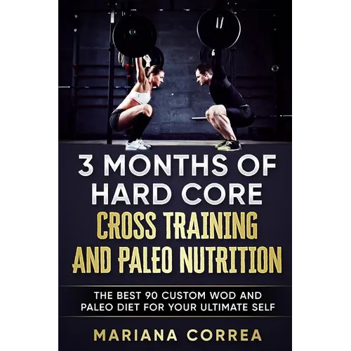 3 MONTHS Of HARD CORE CROSS TRAINING AND PALEO NUTRITION: THE BEST 90 CUSTOM WOD AND PALEO DIET For YOUR ULTIMATE SELF