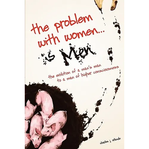 The Problem with Women... is Men: The Evolution of a Man's Man to a Man of Higher Consciousness