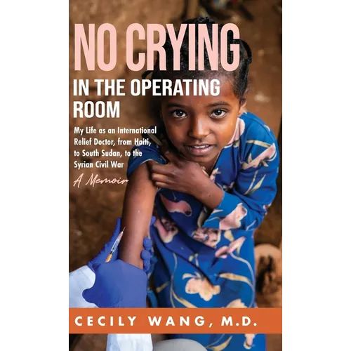 No Crying in the Operating Room: My Life as an International Relief Doctor, from Haiti, to South Sudan, to the Syrian Civil War A Memoir