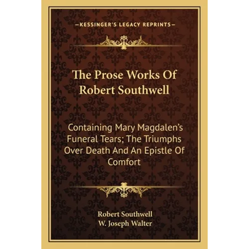 The Prose Works Of Robert Southwell: Containing Mary Magdalen's Funeral Tears; The Triumphs Over Death And An Epistle Of Comfort