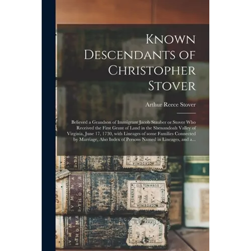 Known Descendants of Christopher Stover: Believed a Grandson of Immigrant Jacob Stauber or Stover Who Received the First Grant of Land in the Shenando