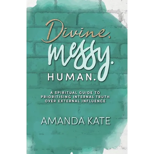 Divine. Messy. Human.: A Spiritual Guide to Prioritising Internal Truth over External Influence