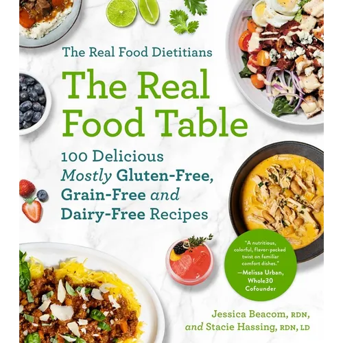 The Real Food Dietitians: The Real Food Table: 100 Delicious Mostly Gluten-Free, Grain-Free and Dairy-Free Recipes: A Cookbook