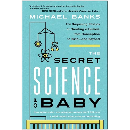 The Secret Science of Baby: The Surprising Physics of Creating a Human, from Conception to Birth--And Beyond
