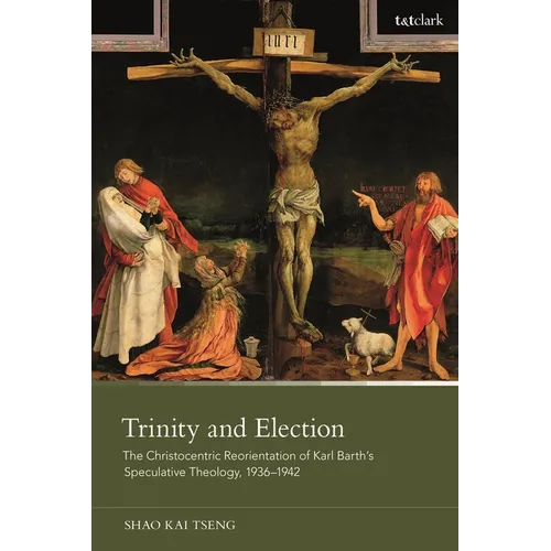 Trinity and Election: The Christocentric Reorientation of Karl Barth's Speculative Theology, 1936-1942