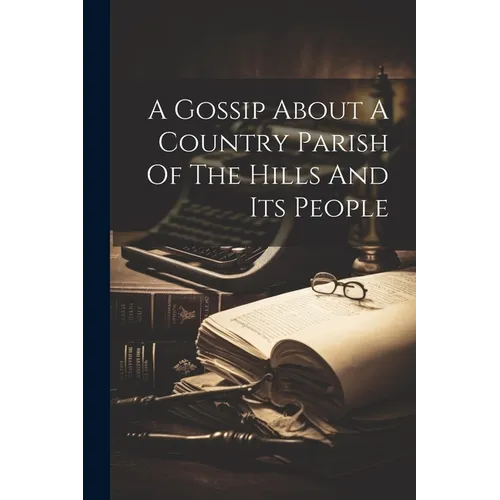 A Gossip About A Country Parish Of The Hills And Its People
