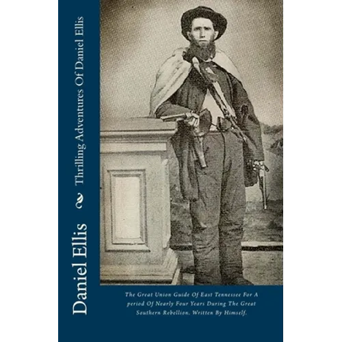 Thrilling Adventures Of Daniel Ellis: The Great Union Guide Of East Tennessee For A period Of Nearly Four Years During The Great Southern Rebellion. W
