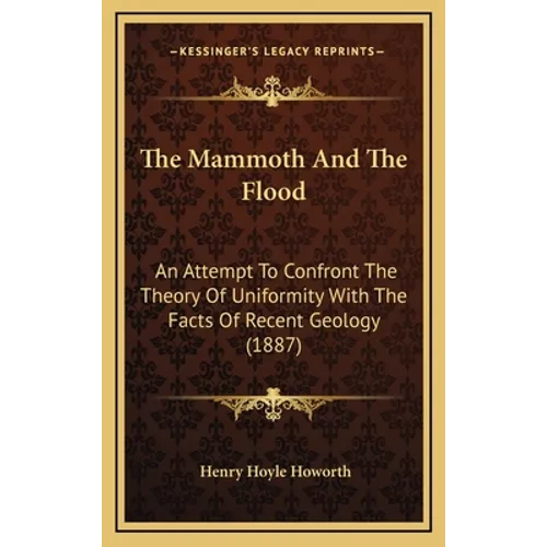 The Mammoth And The Flood: An Attempt To Confront The Theory Of Uniformity With The Facts Of Recent Geology (1887)