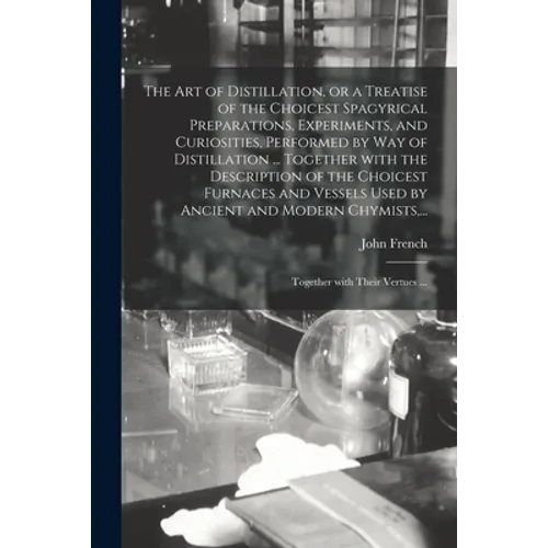 The Art of Distillation, or a Treatise of the Choicest Spagyrical Preparations, Experiments, and Curiosities, Performed by Way of Distillation ... Tog