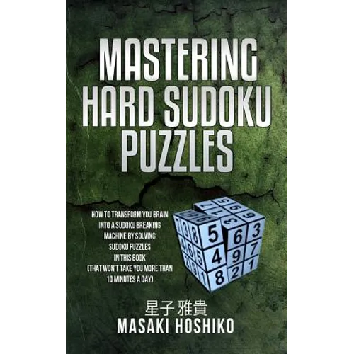 Mastering Hard Sudoku Puzzles: How To Transform You Brain Into A Sudoku Breaking Machine By Solving Sudoku Puzzles In This Book (That Won'T Take You