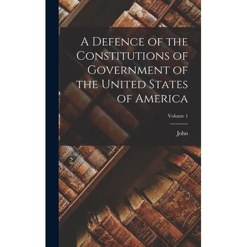A Defence of the Constitutions of Government of the United States of America; Volume 1