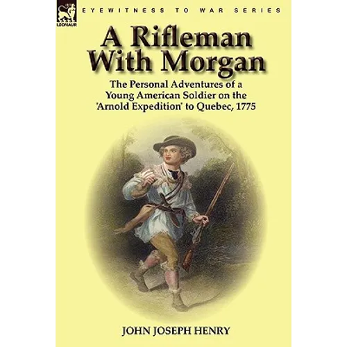 A Rifleman With Morgan: the Personal Adventures of a Young American Soldier on the 'Arnold Expedition' to Quebec, 1775