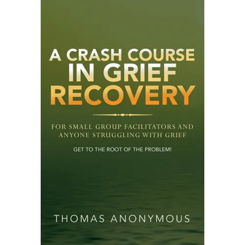 A Crash Course In Grief Recovery: For Small Group Facilitators And Anyone Struggling With Grief