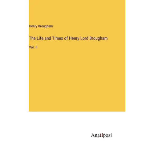 The Life and Times of Henry Lord Brougham: Vol. II