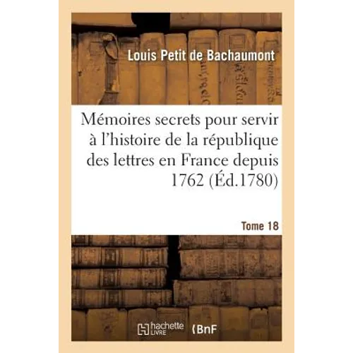 Mémoires secrets pour servir à l'histoire de la république des lettres en France depuis 1762 Tome 18