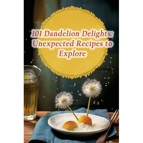 101 Dandelion Delights: Unexpected Recipes to Explore