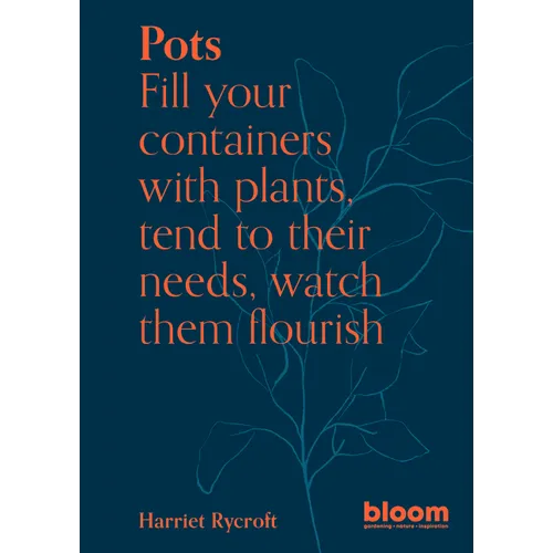 Pots: Bloom Gardener's Guide: Fill Your Containers with Plants, Tend to Their Needs, Watch Them Flourish