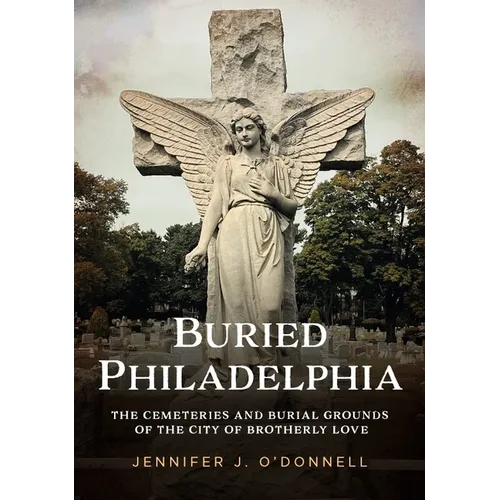 Buried Philadelphia: The Cemeteries and Burial Grounds of the City of Brotherly Love