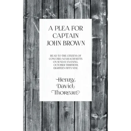 A Plea for Captain John Brown - Read to the citizens of Concord, Massachusetts on Sunday evening, October thirtieth, eighteen fifty-nine