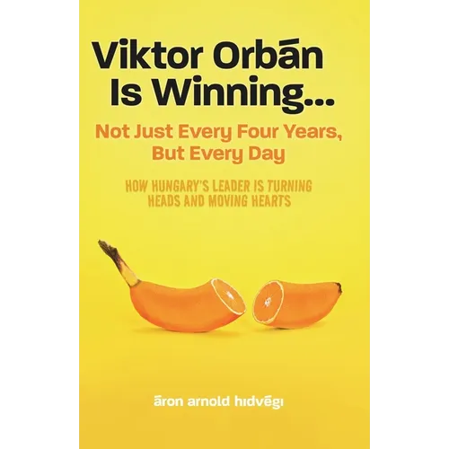 Viktor Orbán Is Winning...: Not Just Every Four Years, But Every Day. How Hungary's Leader Is Turning Heads And Moving Hearts