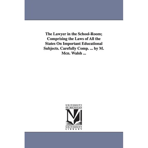 The Lawyer in the School-Room; Comprising the Laws of All the States On Important Educational Subjects. Carefully Comp. ... by M. Mcn. Walsh ...