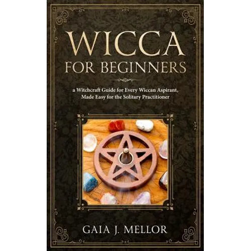 Wicca for Beginners: A Witchcraft Guide for Every Wiccan Aspirant, Made Easy for the Solitary Practitioner