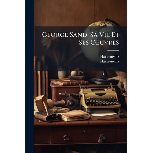 George Sand, Sa Vie Et Ses Oeuvres