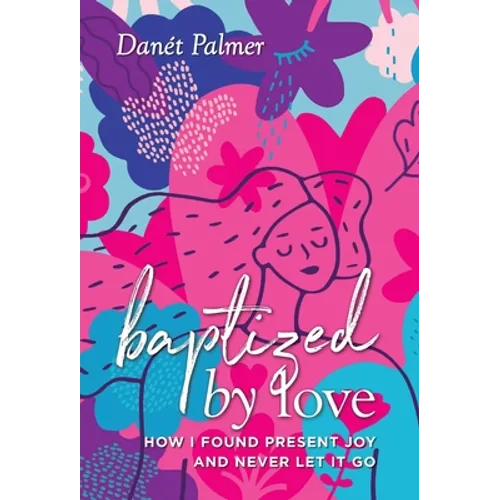 Baptized by Love: How I Found Present Joy and Never Let It Go