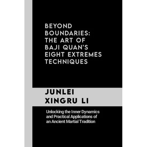 Beyond Boundaries: The Art of Baji Quan's Eight Extremes Techniques: Unlocking the Inner Dynamics and Practical Applications of an Ancien