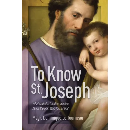 To Know St. Joseph: What Catholic Tradition Teaches about the Man Who Raised God