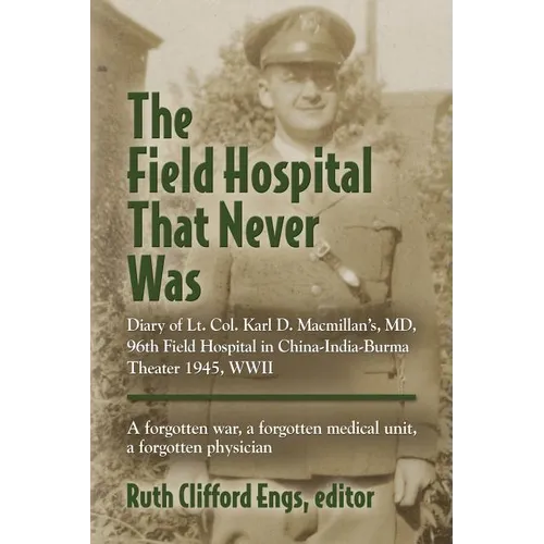 The Field Hospital That Never Was: Diary of Lt. Col. Karl D. Macmillan's, MD, 96th Field Hospital in China-India-Burma Theater 1945, WWII