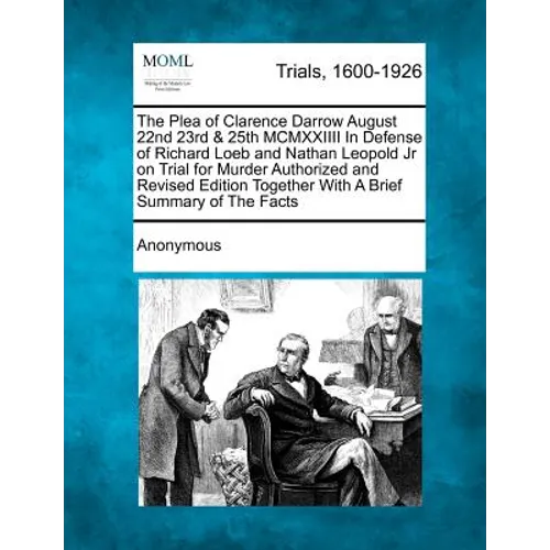 The Plea of Clarence Darrow August 22nd 23rd & 25th MCMXXIIII in Defense of Richard Loeb and Nathan Leopold Jr on Trial for Murder Authorized and Revi