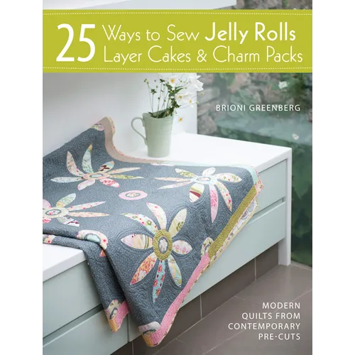 25 Ways to Sew Jelly Rolls, Layer Cakes and Charm Packs: Modern Quilt Projects from Contemporary Pre-Cuts