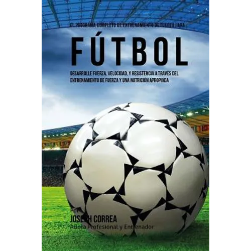 El Programa Completo de Entrenamiento de Fuerza para Futbol: Aumente su resistencia, velocidad, agilidad, y fortaleza, a traves del entrenamiento de f