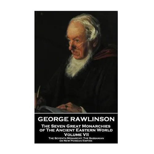 George Rawlinson - The Seven Great Monarchies of The Ancient Eastern World: The Seventh Monarchy: The Sassanian or New Persian Empire