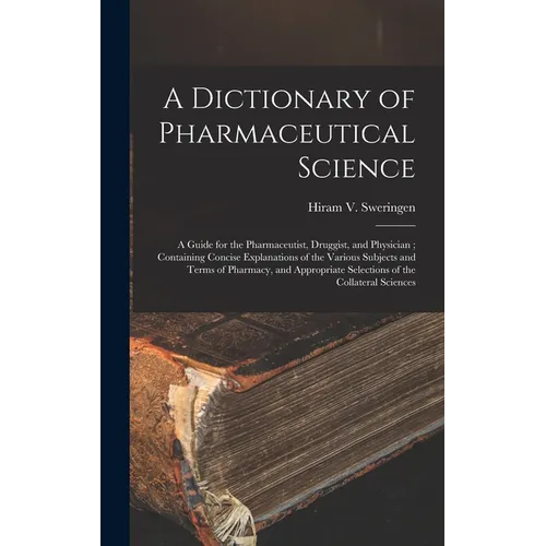 A Dictionary of Pharmaceutical Science: A Guide for the Pharmaceutist, Druggist, and Physician; Containing Concise Explanations of the Various Subject
