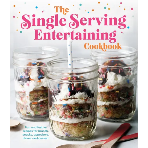 The Single Serving Entertaining Cookbook: Fun and Festive Recipes for Brunch, Snacks, Appetizers, Dinner and Dessert
