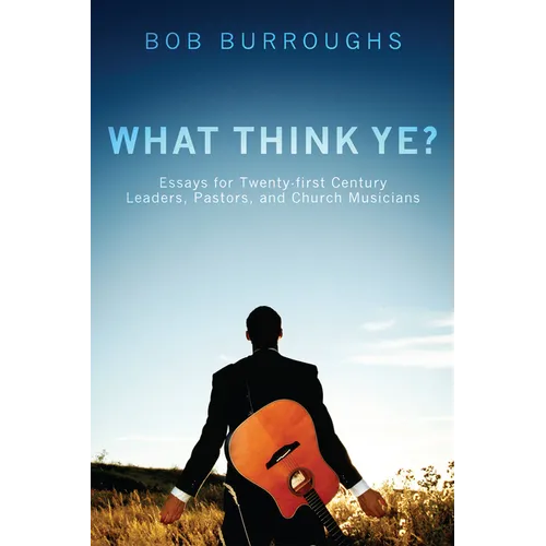 What Think Ye?: Essays for Twenty-First-Century Leaders, Pastors, and Church Musicians