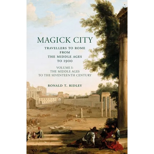 Magick City: Travellers to Rome from the Middle Ages to 1900, Volume I: The Middle Ages to the Seventeenth Century