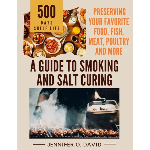 A Guide To Smoking and Salt Curing For Beginners: Preserving Your Favorite Food, Fish, Meat and More