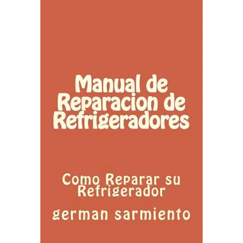 Manual de Reparacion de Refrgeradores: Como Reparar su Refrigerador