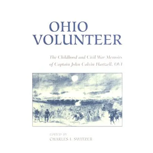 Ohio Volunteer: The Childhood and Civil War Memoirs of Captain John Calvin Hartzell, OVI