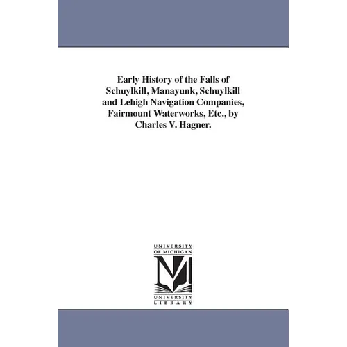 Early History of the Falls of Schuylkill, Manayunk, Schuylkill and Lehigh Navigation Companies, Fairmount Waterworks, Etc., by Charles V. Hagner.