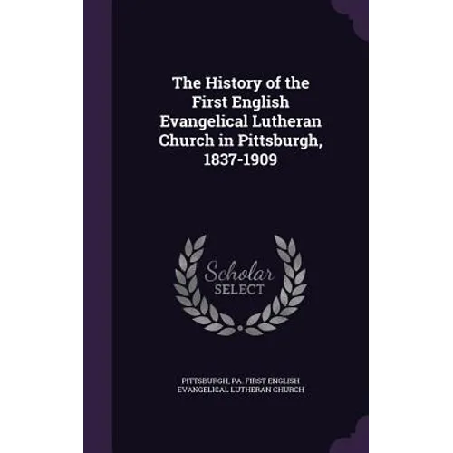 The History of the First English Evangelical Lutheran Church in Pittsburgh, 1837-1909
