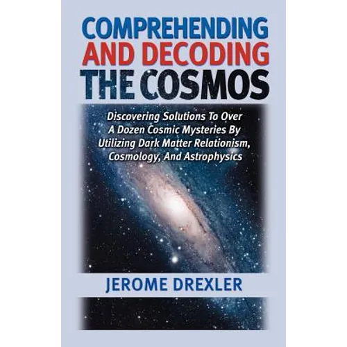 Comprehending And Decoding The Cosmos: Discovering Solutions to Over a Dozen Cosmic Mysteries by Utilizing Dark Matter Relationism, Cosmology, and Ast