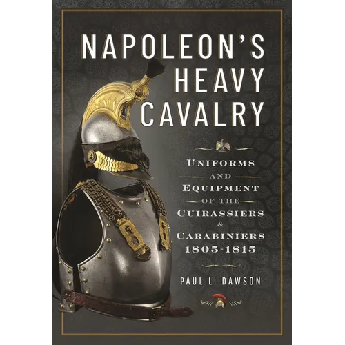 Napoleon's Heavy Cavalry: Uniforms and Equipment of the Cuirassiers and Carabiniers, 1805-1815